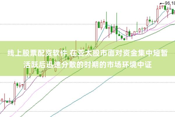 线上股票配资软件 在亚太股市面对资金集中短暂活跃后迅速分散的时期的市场环境中证