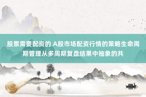 股票需要配资的 A股市场配资行情的策略生命周期管理从多周期复盘结果中抽象的共