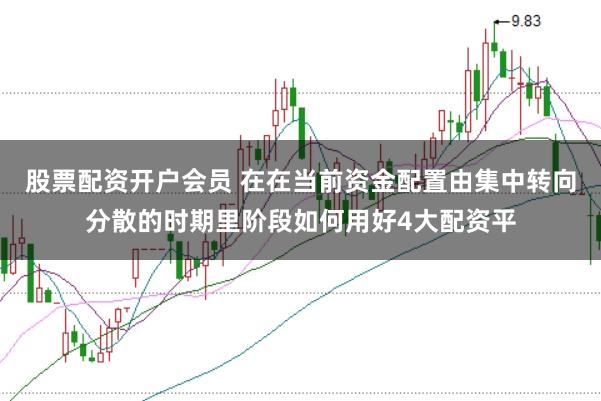 股票配资开户会员 在在当前资金配置由集中转向分散的时期里阶段如何用好4大配资平