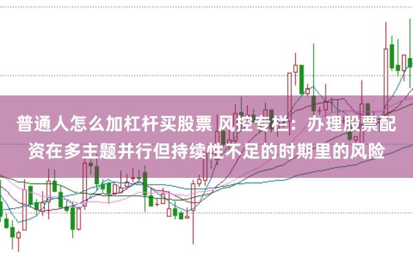 普通人怎么加杠杆买股票 风控专栏：办理股票配资在多主题并行但持续性不足的时期里的风险