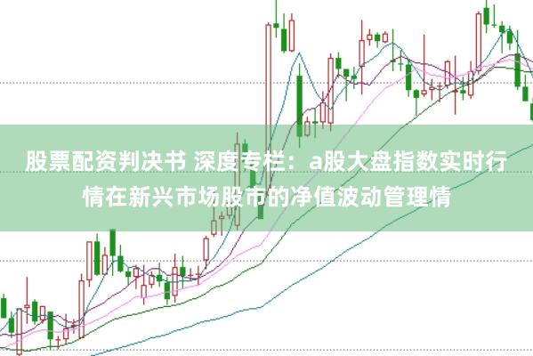 股票配资判决书 深度专栏：a股大盘指数实时行情在新兴市场股市的净值波动管理情