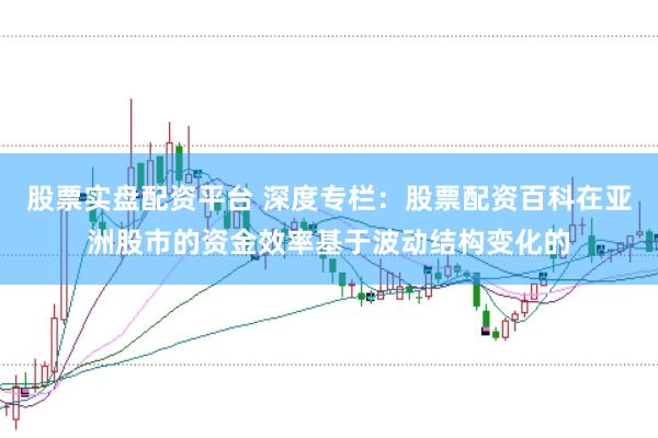 股票实盘配资平台 深度专栏：股票配资百科在亚洲股市的资金效率基于波动结构变化的