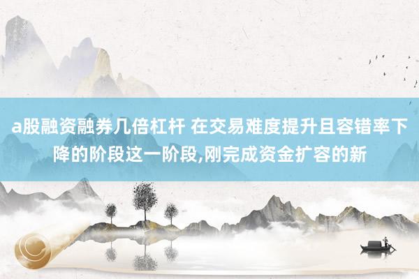 a股融资融券几倍杠杆 在交易难度提升且容错率下降的阶段这一阶段，刚完成资金扩容的新