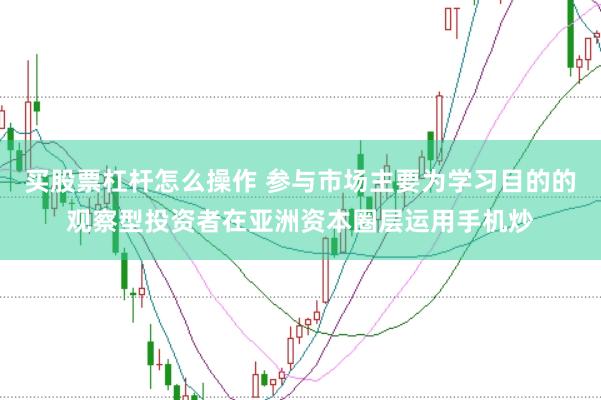 买股票杠杆怎么操作 参与市场主要为学习目的的观察型投资者在亚洲资本圈层运用手机炒