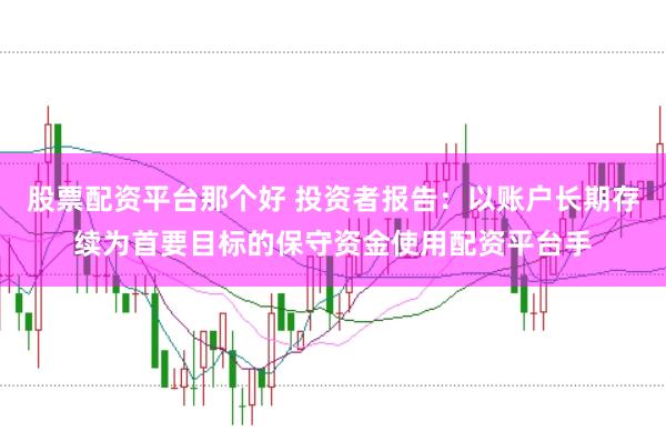 股票配资平台那个好 投资者报告：以账户长期存续为首要目标的保守资金使用配资平台手