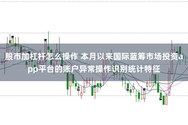 股市加杠杆怎么操作 本月以来国际蓝筹市场投资app平台的账户异常操作识别统计特征