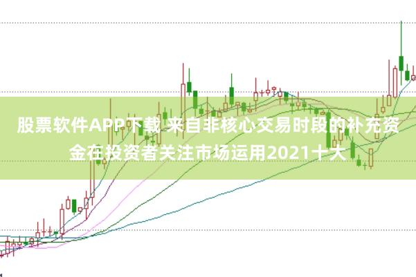 股票软件APP下载 来自非核心交易时段的补充资金在投资者关注市场运用2021十大