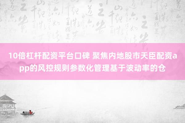 10倍杠杆配资平台口碑 聚焦内地股市天臣配资app的风控规则参数化管理基于波动率的仓