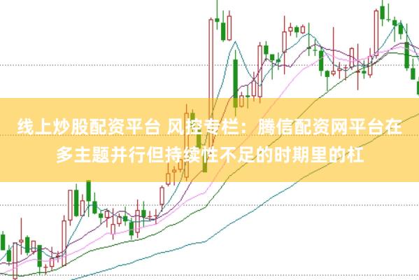 线上炒股配资平台 风控专栏：腾信配资网平台在多主题并行但持续性不足的时期里的杠