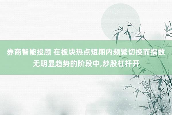 券商智能投顾 在板块热点短期内频繁切换而指数无明显趋势的阶段中，炒股杠杆开