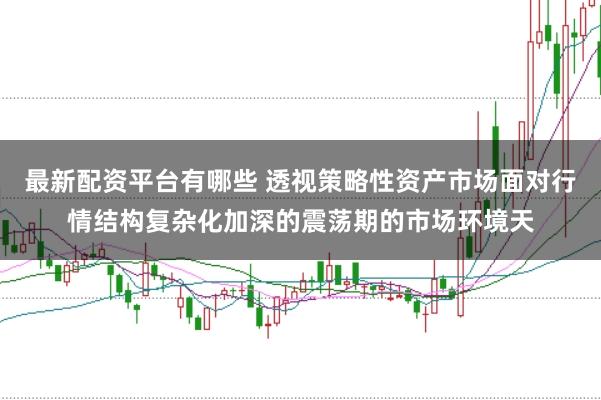 最新配资平台有哪些 透视策略性资产市场面对行情结构复杂化加深的震荡期的市场环境天