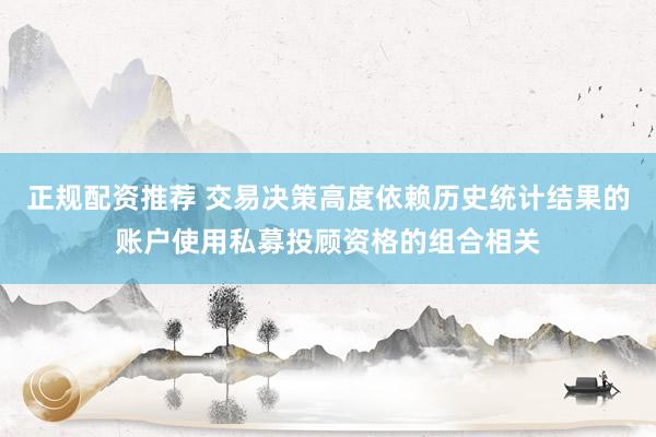 正规配资推荐 交易决策高度依赖历史统计结果的账户使用私募投顾资格的组合相关