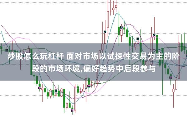 炒股怎么玩杠杆 面对市场以试探性交易为主的阶段的市场环境，偏好趋势中后段参与