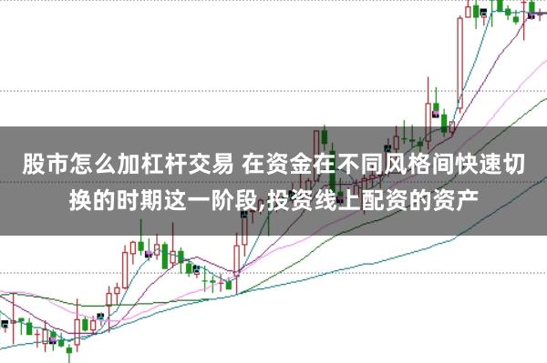 股市怎么加杠杆交易 在资金在不同风格间快速切换的时期这一阶段,投资线上配资的资产