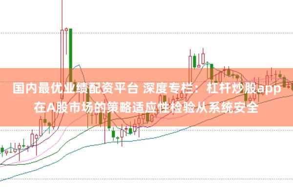 国内最优业绩配资平台 深度专栏：杠杆炒股app在A股市场的策略适应性检验从系统安全