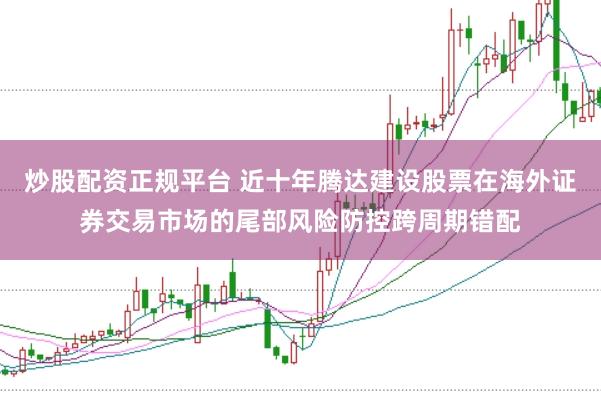 炒股配资正规平台 近十年腾达建设股票在海外证券交易市场的尾部风险防控跨周期错配