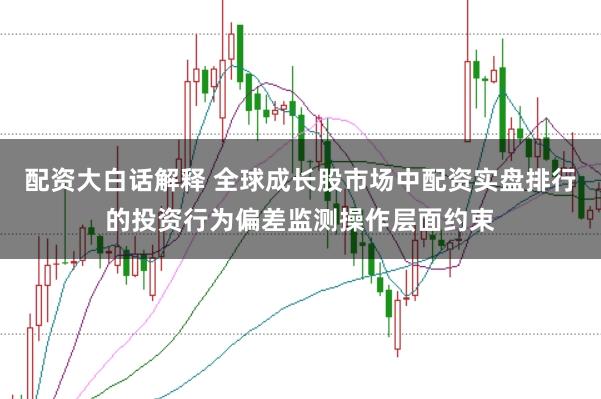 配资大白话解释 全球成长股市场中配资实盘排行的投资行为偏差监测操作层面约束