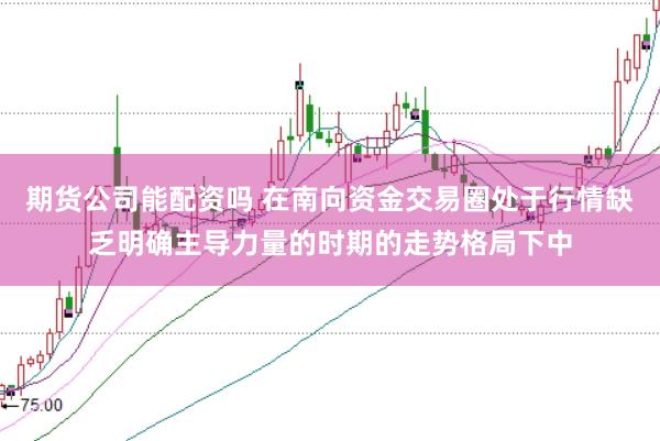 期货公司能配资吗 在南向资金交易圈处于行情缺乏明确主导力量的时期的走势格局下中