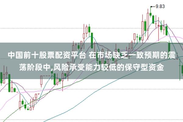 中国前十股票配资平台 在市场缺乏一致预期的震荡阶段中，风险承受能力较低的保守型资金