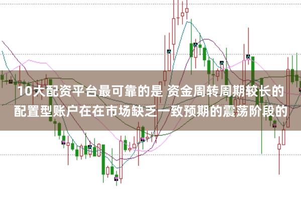10大配资平台最可靠的是 资金周转周期较长的配置型账户在在市场缺乏一致预期的震荡阶段的