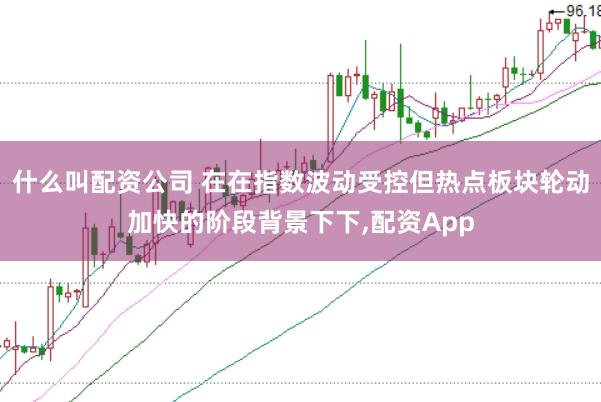 什么叫配资公司 在在指数波动受控但热点板块轮动加快的阶段背景下下，配资App