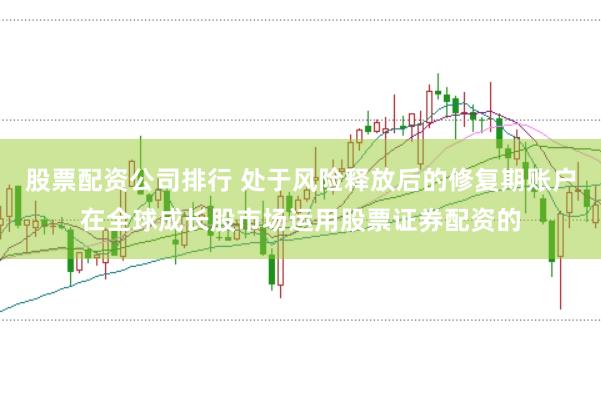 股票配资公司排行 处于风险释放后的修复期账户在全球成长股市场运用股票证券配资的