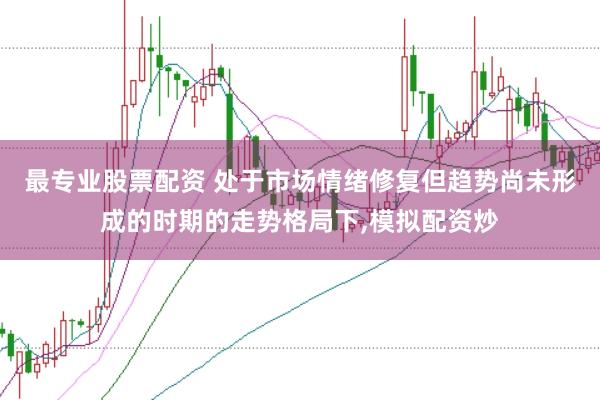 最专业股票配资 处于市场情绪修复但趋势尚未形成的时期的走势格局下，模拟配资炒