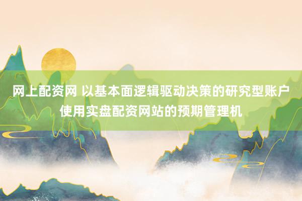 网上配资网 以基本面逻辑驱动决策的研究型账户使用实盘配资网站的预期管理机