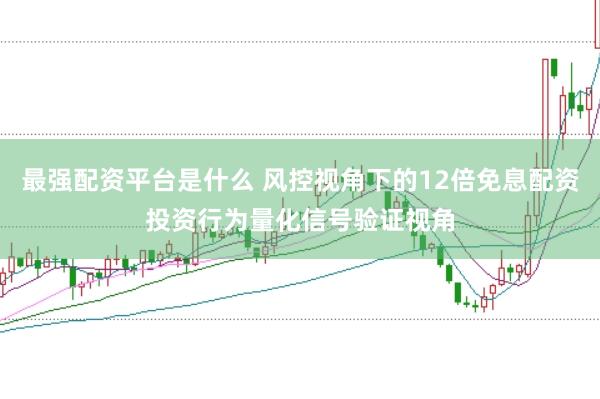 最强配资平台是什么 风控视角下的12倍免息配资投资行为量化信号验证视角