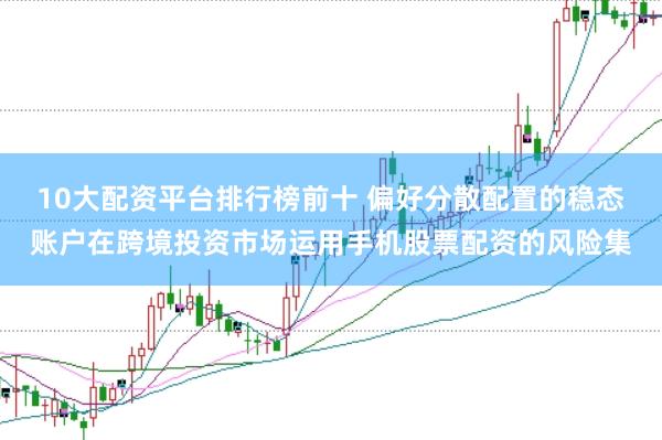 10大配资平台排行榜前十 偏好分散配置的稳态账户在跨境投资市场运用手机股票配资的风险集