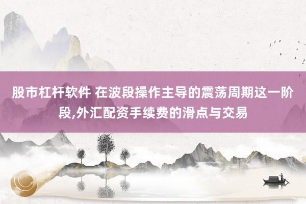 股市杠杆软件 在波段操作主导的震荡周期这一阶段,外汇配资手续费的滑点与交易