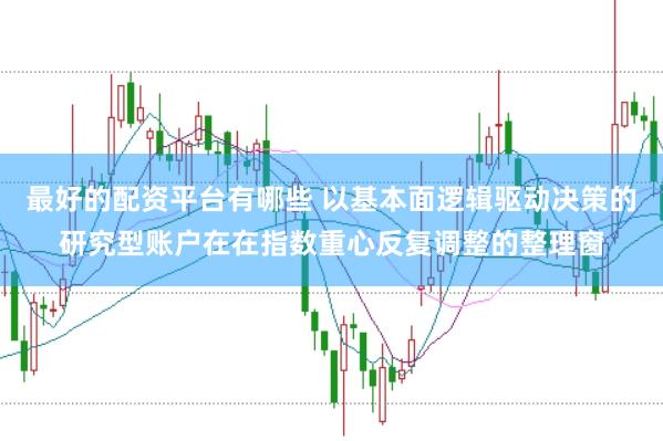 最好的配资平台有哪些 以基本面逻辑驱动决策的研究型账户在在指数重心反复调整的整理窗