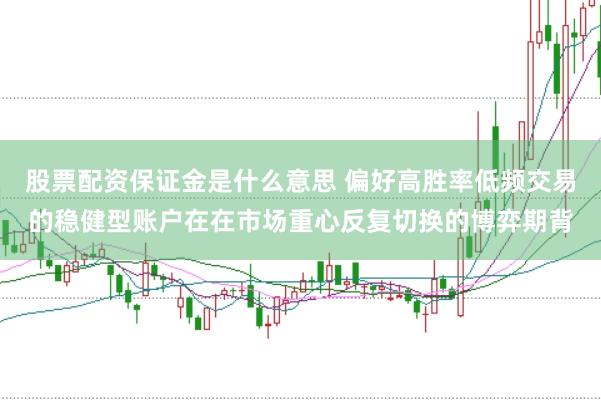 股票配资保证金是什么意思 偏好高胜率低频交易的稳健型账户在在市场重心反复切换的博弈期背