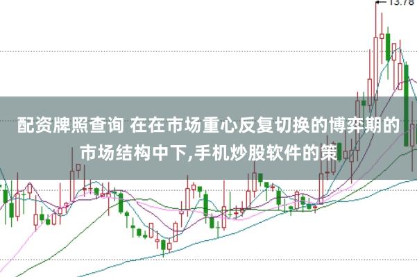 配资牌照查询 在在市场重心反复切换的博弈期的市场结构中下,手机炒股软件的策