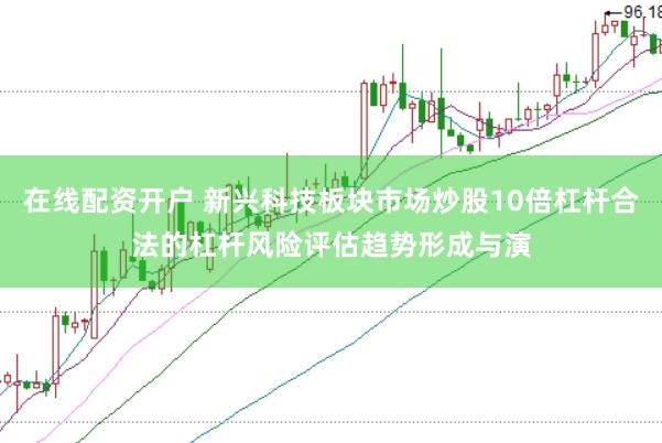 在线配资开户 新兴科技板块市场炒股10倍杠杆合法的杠杆风险评估趋势形成与演