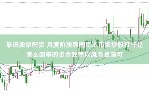 靠谱股票配资 月度阶段跨国资本市场炒股杠杆是怎么回事的资金效率以风险暴露可