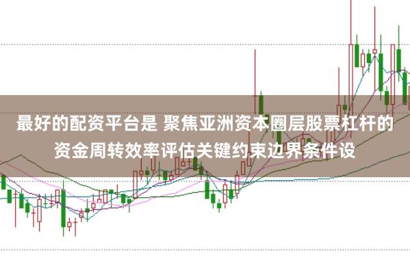最好的配资平台是 聚焦亚洲资本圈层股票杠杆的资金周转效率评估关键约束边界条件设