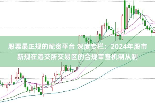 股票最正规的配资平台 深度专栏：2024年股市新规在港交所交易区的合规审查机制从制