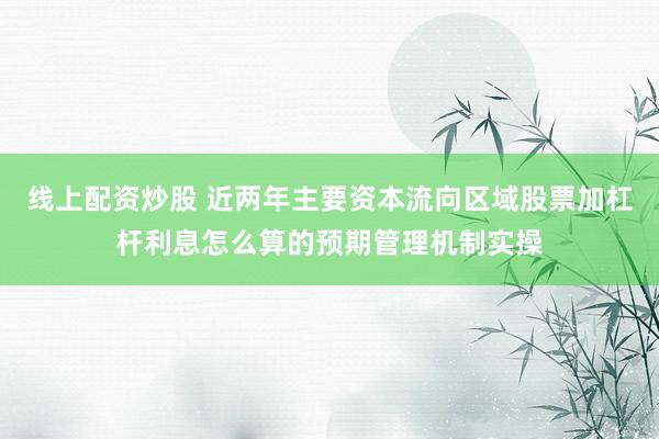 线上配资炒股 近两年主要资本流向区域股票加杠杆利息怎么算的预期管理机制实操