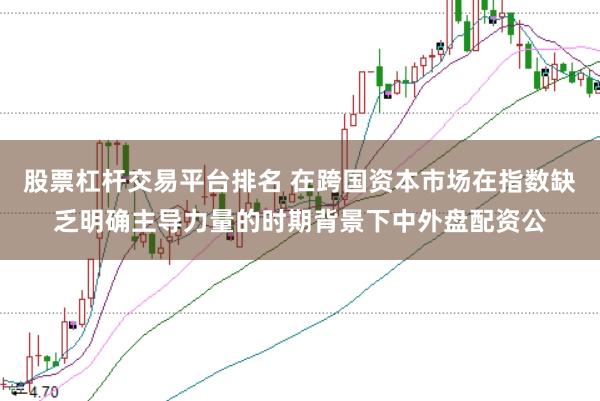 股票杠杆交易平台排名 在跨国资本市场在指数缺乏明确主导力量的时期背景下中外盘配资公