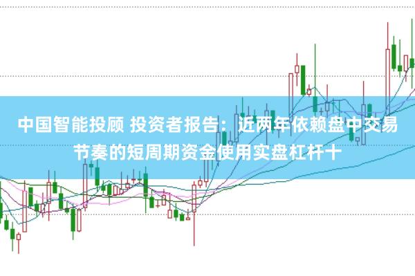 中国智能投顾 投资者报告：近两年依赖盘中交易节奏的短周期资金使用实盘杠杆十