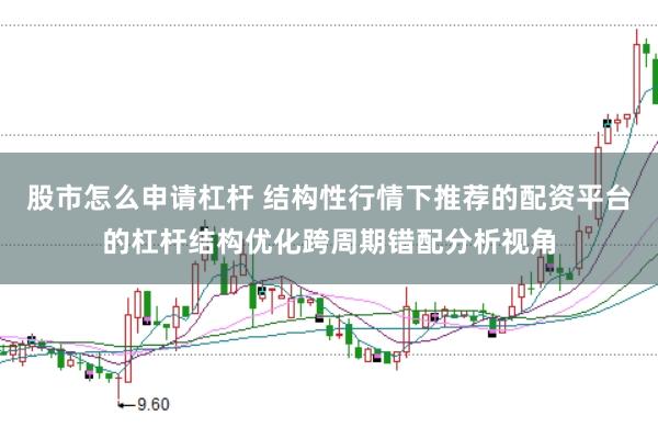 股市怎么申请杠杆 结构性行情下推荐的配资平台的杠杆结构优化跨周期错配分析视角