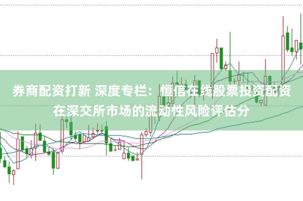 券商配资打新 深度专栏：恒信在线股票投资配资在深交所市场的流动性风险评估分