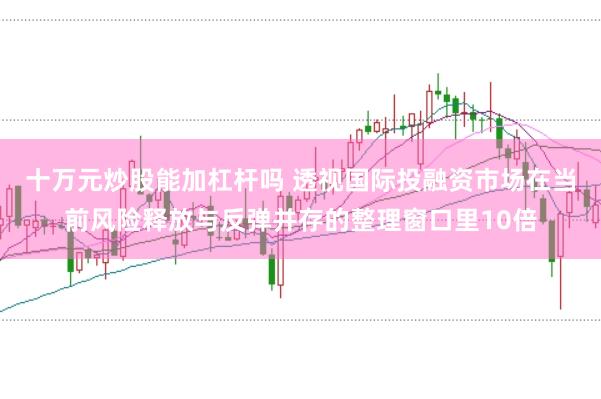 十万元炒股能加杠杆吗 透视国际投融资市场在当前风险释放与反弹并存的整理窗口里10倍