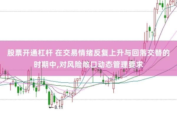 股票开通杠杆 在交易情绪反复上升与回落交替的时期中，对风险敞口动态管理要求