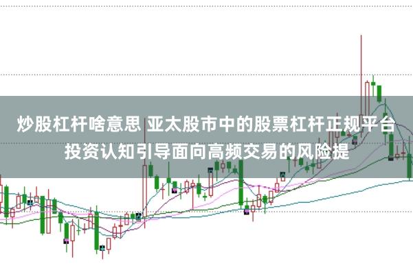 炒股杠杆啥意思 亚太股市中的股票杠杆正规平台投资认知引导面向高频交易的风险提