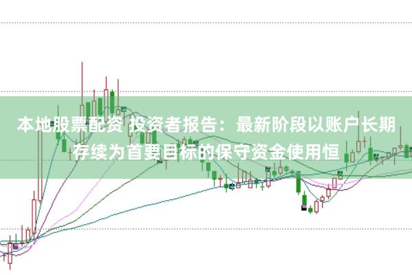 本地股票配资 投资者报告：最新阶段以账户长期存续为首要目标的保守资金使用恒