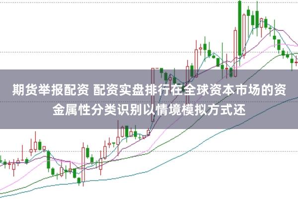 期货举报配资 配资实盘排行在全球资本市场的资金属性分类识别以情境模拟方式还