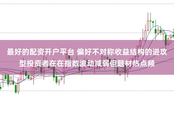 最好的配资开户平台 偏好不对称收益结构的进攻型投资者在在指数波动减弱但题材热点频