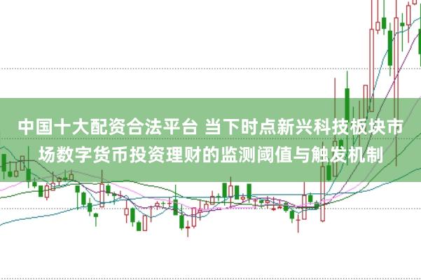 中国十大配资合法平台 当下时点新兴科技板块市场数字货币投资理财的监测阈值与触发机制